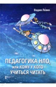 Педагогика НЛО, или Кому у кого учиться читать / Левин Вадим Александрович