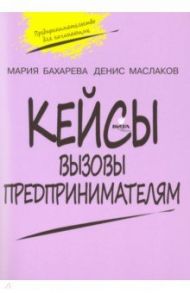 Вызовы предпринимателям. 10-11 класс. Кейсы к уч. курсу "Предпринимательство для начинающих" / Бахарева Мария Александровна, Маслаков Денис Андреевич