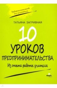 10 уроков предпринимательства. Из опыта работы учителя. Методическое пособие / Загривная Татьяна Викторовна