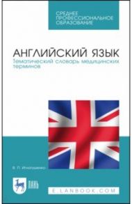 Английский язык. Тематический словарь медицинских терминов. Учебное пособие / Игнатушенко Виктория Петровна