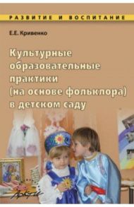 Культурные образовательные практики (на основе фольклора) в детском саду. Методическое пособие / Кривенко Елена Евгеньевна