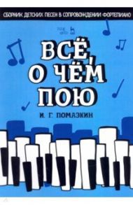 Всё, о чём пою. Сборник детских песен в сопровождении фортепиано. Ноты / Помазкин Игорь Геннадьевич