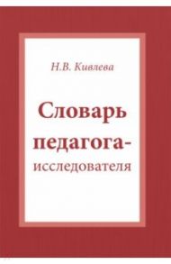 Словарь педагога-исследователя / Кивлева Наталья Васильевна