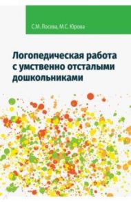 Логопедическая работа с умственно отсталыми дошкольниками. Учебно-методическое пособие / Лосева Снежана Михайловна, Юрова Мария Сергеевна