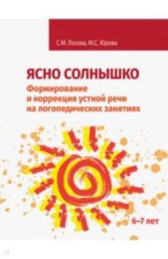 Ясно солнышко. Формирование и коррекция устной речи на логопедических занятиях. Рабочая тетрадь. 6–7 / Лосева Снежана Михайловна, Юрова Мария Сергеевна