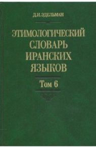 Этимологический словарь иранских языков. Том 6 / Эдельман Джой Иосифовна