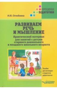 Развиваем речь и мышление. Практический материал для занятий с детьми старшего дошкольного и млад.шк / Оглоблина Ирина Юрьевна