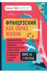 Французский как образ жизни. Самоучитель, который научит вас понимать французские песни, читать Гюго / Чуб Елена Сергеевна