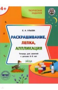 Творческие задания 4+. Раскрашивание, лепка, аппликация / Ульева Елена Александровна