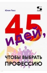 45 идей, чтобы выбрать профессию / Пасс Юлия Валерьевна