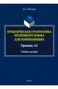 Практическая грамматика немецкого языка для начинающих. Уровень А1 / Рохлина Татьяна Александровна