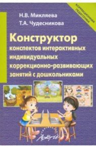 Конструктор конспектов интерактивных индивидуальных коррекционно-развивающих занятий с дошкольником / Микляева Наталья Викторовна, Чудесникова Татьяна Алексеевна