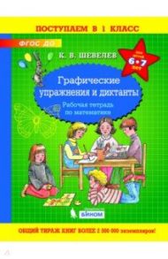 Графические упражнения и диктанты. Рабочая тетрадь по математике для детей 6-7 лет. ФГОС ДО / Шевелев Константин Валерьевич