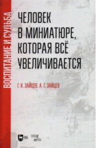 Человек в миниатюре, которая всё увеличивается. Воспитание и судьба. Учебное пособие / Зайцев Антон Георгиевич, Зайцев Георгий Кирович