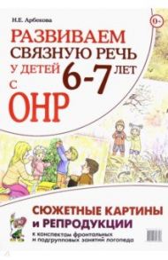 Развиваем связную речь у детей 6–7 лет с ОНР. Сюжетные картины и репродукции к конспектам занятий / Арбекова Нелли Евгеньевна