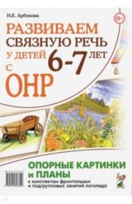 Развиваем связную речь у детей 6–7 лет с ОНР. Опорные картинки и планы к конспектам занятий логопеда / Арбекова Нелли Евгеньевна