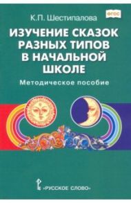 Изучение сказок разных типов в начальной школе. Методическое пособие / Шестипалова Клара Петровна