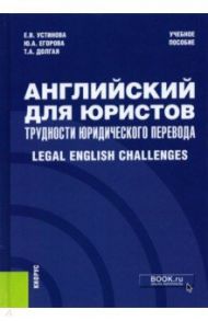 Английский для юристов. Трудности юридического перевода. Legal English Challenges. Учебное пособие / Устинова Екатерина Владиславовна, Егорова Юлия Александровна, Долгая Татьяна Анатольевна