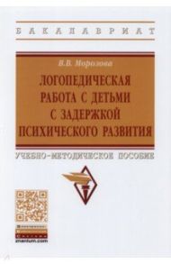 Логопедическая работа с детьми с задержкой психологического развития. Учебно-методическое пособие / Морозова Виктория Владимировна