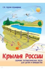 Крылья России. Сборник патриотических песен для детей и юношества. Ноты / Крупа-Шушарина Светлана Владимировна