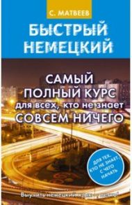 Быстрый немецкий. Самый полный курс для всех, кто не знает совсем ничего / Матвеев Сергей Александрович