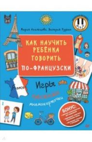 Как научить ребёнка говорить по-французски. Игры, песенки и мнемокарточки / Агальцова Мария, Рудько Валерия