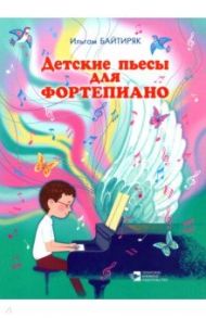 Детские пьесы для фортепиано. Нотное издание / Байтиряк Ильгам Илгизович