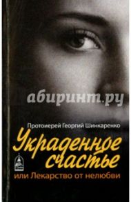 Украденное счастье, или Лекарство от нелюбви / Протоиерей Георгий Шинкаренко