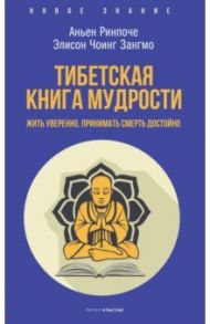 Тибетская книга мудрости. Жить уверенно, принимать смерть достойно / Ринпоче Аньен, Чоинг Зангмо Элисон