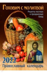 Готовим с молитвой. Рецепты постных и праздничных блюд. Православный календарь на 2022 год