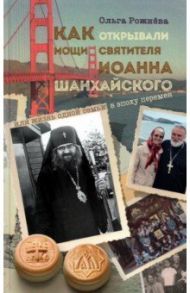 Как открывали мощи святителя Иоанна Шанхайского, или Жизнь одной семьи в эпоху перемен / Рожнёва Ольга Леонидовна