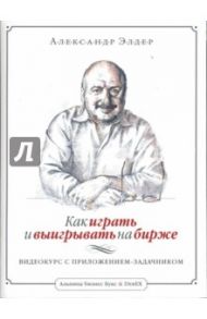 Как играть и выигрывать на бирже: Видеокурс с приложением-задачником / Элдер Александр