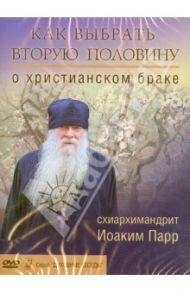 Как выбрать вторую половину. О христианском браке (DVD) / Схиархимандрит Иоаким (Парр)