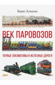 Век паровозов. Первые локомотивы и железные дороги / Алмазов Борис Александрович