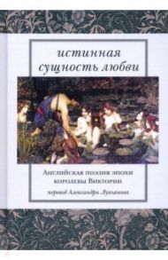 Истинная сущность любви. Английская поэзия эпохи королевы Виктории / Шелли Перси Биши, Кольридж Сэмюэл Тейлор, Саути Роберт, Вордсворт Уильям