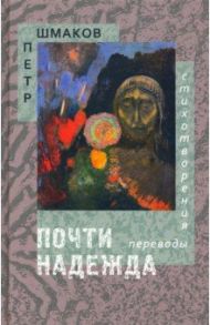 Почти надежда. Стихотворения. Переводы / Шмаков Петр