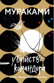 Убийство Командора. Книга 1. Возникновение замысла / Мураками Харуки