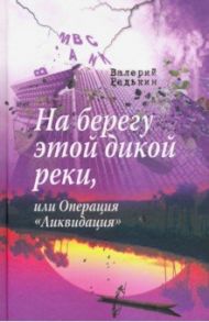 На берегу этой дикой реки, или Операция "Ликвидация" / Редькин Валерий Владимирович