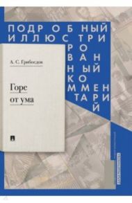 Горе от ума: комедия в четырех действиях в стихах. Подробный иллюстрированный комментарий / Грибоедов Александр Сергеевич