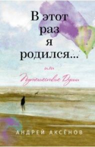 В этот раз я родился... или Путешествие Души / Аксенов Алексей