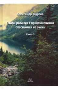 Охота, рыбалка с приключениями опасными и не очень / Фирсов Александр Дмитриевич