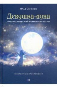 Девушка-Луна. Афористический роман-трилогия. Невероятные приключения / Семенов Владимир Михайлович