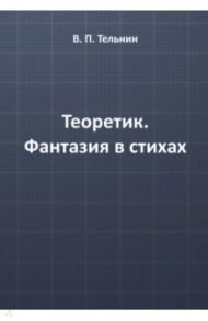 Теоретик. Фантазия в стихах / Тельнин Вячеслав Павлович