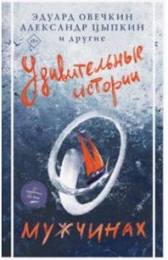 Удивительные истории о мужчинах / Овечкин Эдуард Анатольевич, Мазин Александр Владимирович, Цыпкин Александр Евгеньевич