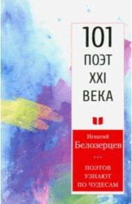 Поэтов узнают по чудесам.101 поэт XXI века / Белозерцев Игнатий Александрович