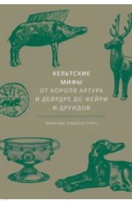 Кельтские мифы. От Короля Артура и Дейрдре до фейри и друидов / Олдхаус-Грин Миранда