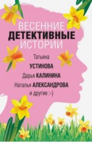 Весенние детективные истории / Устинова Татьяна Витальевна, Калинина Дарья Александровна, Александрова Наталья Николаевна