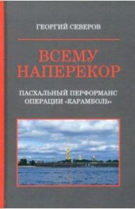 Всему наперекор. Книга 1. Пасхальный перформанс операции "Карамболь" / Северов Георгий