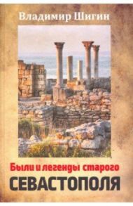 Были и легенды старого Севастополя. Монография / Шигин Владимир Виленович