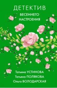 Детектив весеннего настроения / Устинова Татьяна Витальевна, Полякова Татьяна Викторовна, Володарская Ольга Геннадьевна